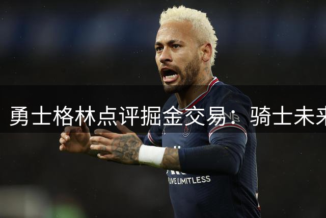 勇士格林点评掘金交易：骑士未来首轮签潜力巨大