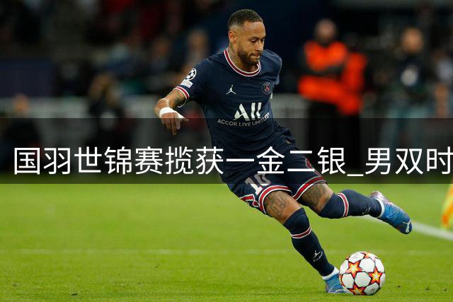国羽世锦赛揽获一金二银 男双时隔多年再登顶