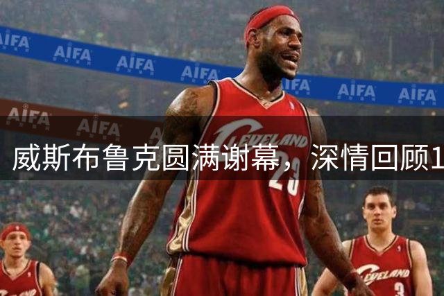 威斯布鲁克圆满谢幕，深情回顾18年NBA征程