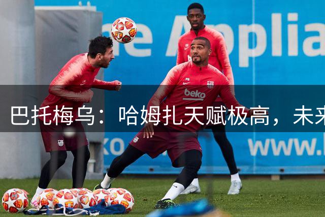 巴托梅乌：哈姆扎天赋极高，未来会是俱乐部的重要球员