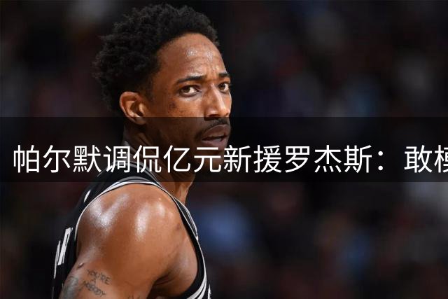 帕尔默调侃亿元新援罗杰斯：敢模仿我的招牌庆祝动作就告你