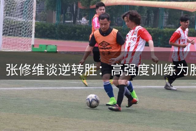 张修维谈逆转胜：高强度训练为胜利奠定基础