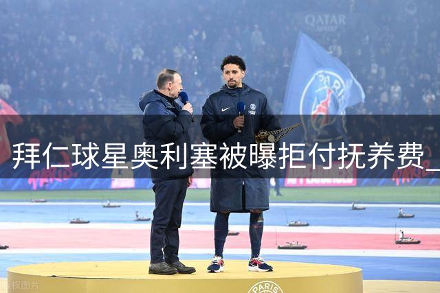 拜仁球星奥利塞被曝拒付抚养费 私生女母亲怒斥其冷血行为