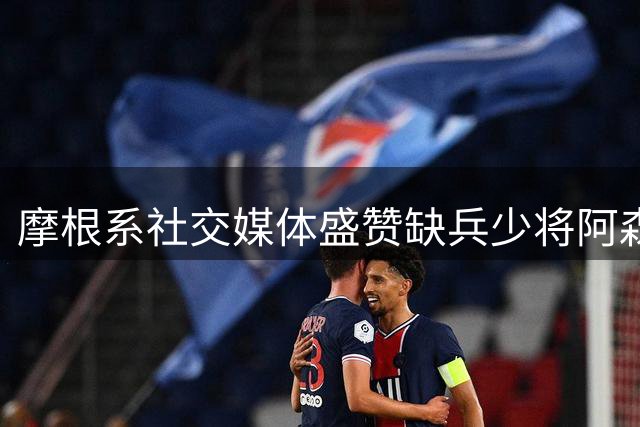摩根系社交媒体盛赞缺兵少将阿森纳压制曼城