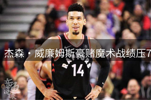 杰森·威廉姆斯豪赌魔术战绩压76人 愿剃眉为证引热议