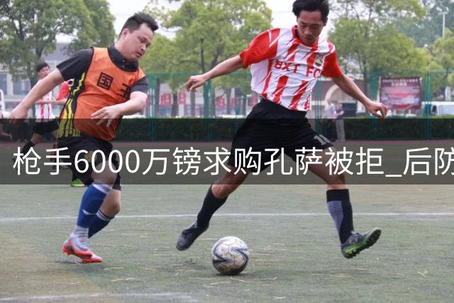 枪手6000万镑求购孔萨被拒 后防危机促最后冲刺