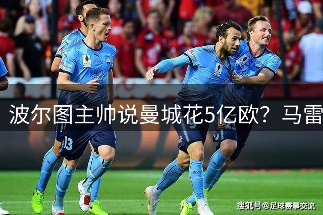波尔图主帅说曼城花5亿欧？马雷斯卡：这不是压力，这是特权