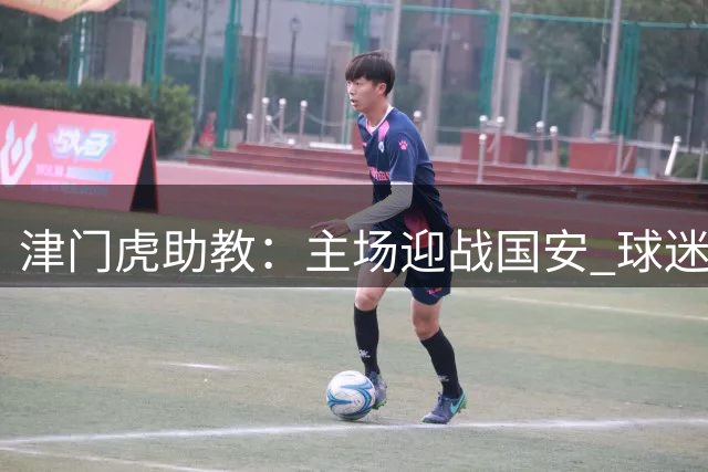 津门虎助教：主场迎战国安 球迷助阵提升球队士气
