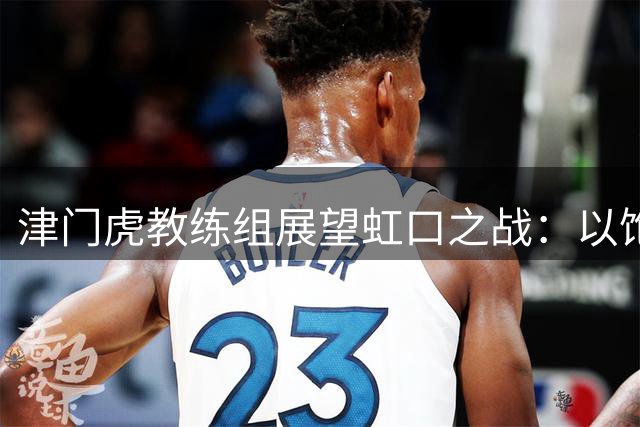 津门虎教练组展望虹口之战：以饱满状态迎战劲旅申花
