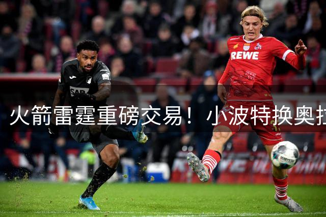 火箭雷霆重磅交易！小波特换奥拉迪波引爆NBA转会市场