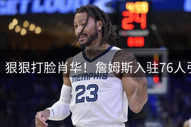 狠狠打脸肖华！詹姆斯入驻76人引爆6大连锁蝴蝶效应，最后一个堪称史诗级历史时刻
