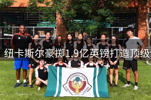 纽卡斯尔豪掷1.9亿英镑打造顶级训练基地