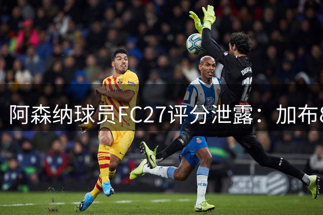 阿森纳球员FC27评分泄露：加布89最高、措利斯82、斯凯利仅78