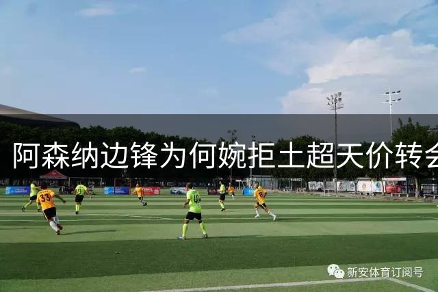 阿森纳边锋为何婉拒土超天价转会邀请？
