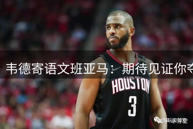 韦德寄语文班亚马：期待见证你夺冠辉煌