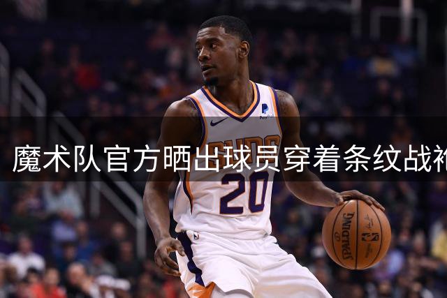 魔术队官方晒出球员穿着条纹战袍精彩瞬间