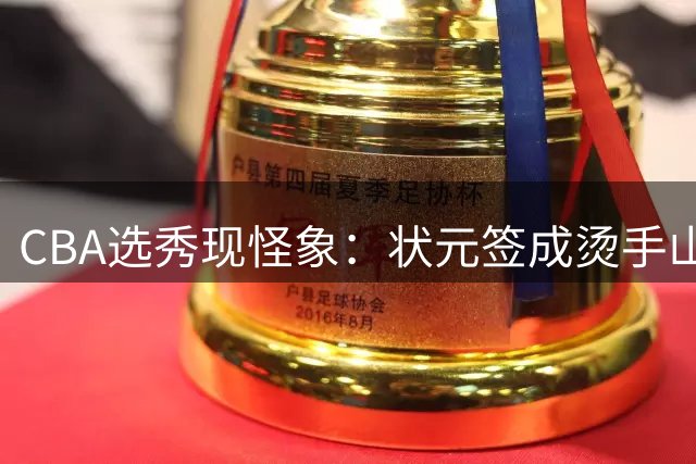 CBA选秀现怪象：状元签成烫手山芋，新秀避之不及